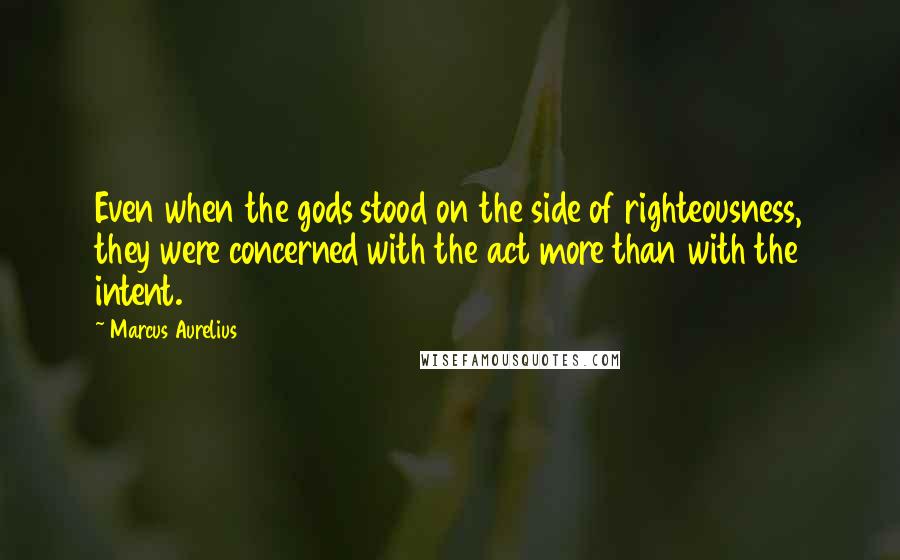 Marcus Aurelius Quotes: Even when the gods stood on the side of righteousness, they were concerned with the act more than with the intent.