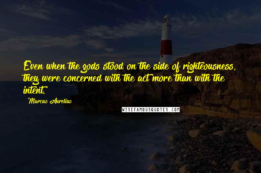 Marcus Aurelius Quotes: Even when the gods stood on the side of righteousness, they were concerned with the act more than with the intent.