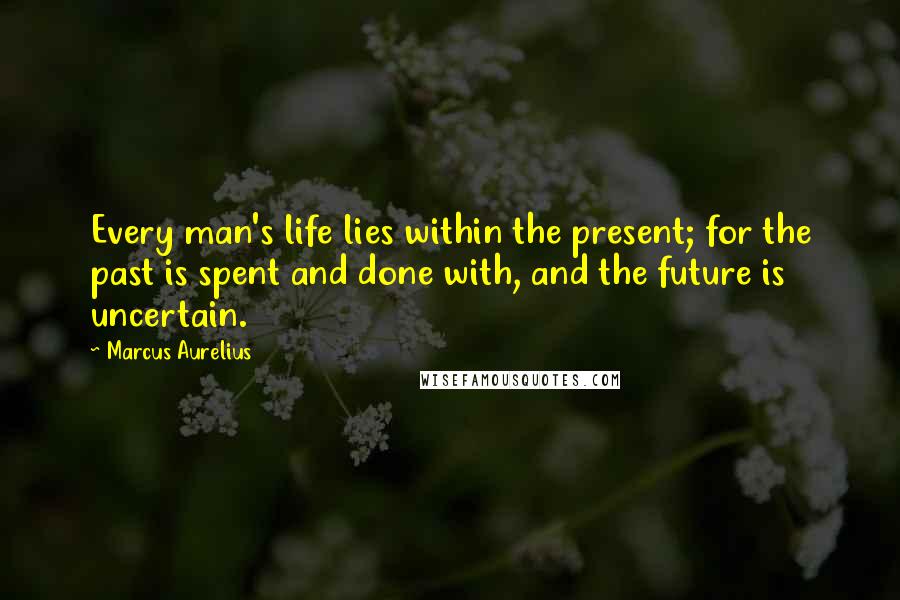 Marcus Aurelius Quotes: Every man's life lies within the present; for the past is spent and done with, and the future is uncertain.