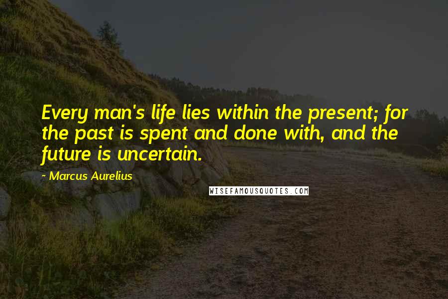 Marcus Aurelius Quotes: Every man's life lies within the present; for the past is spent and done with, and the future is uncertain.