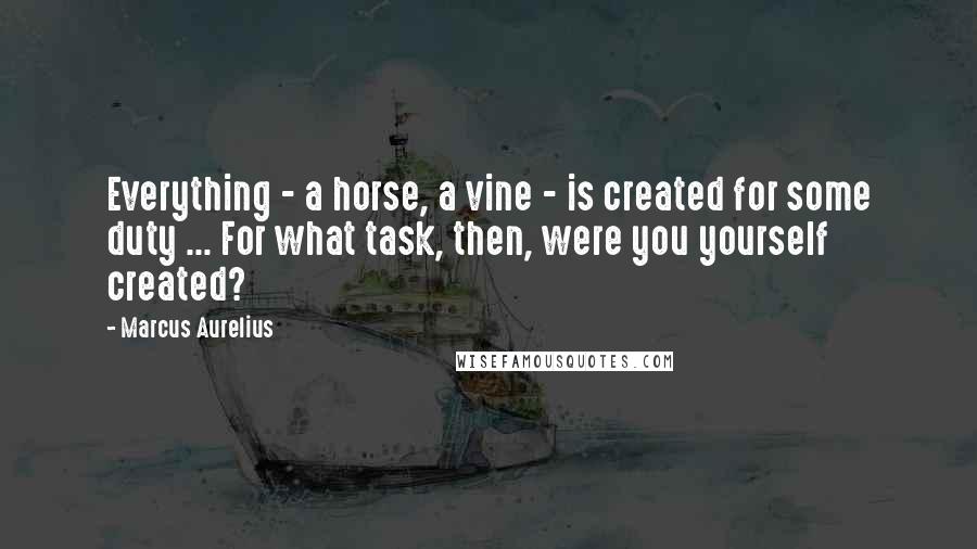 Marcus Aurelius Quotes: Everything - a horse, a vine - is created for some duty ... For what task, then, were you yourself created?