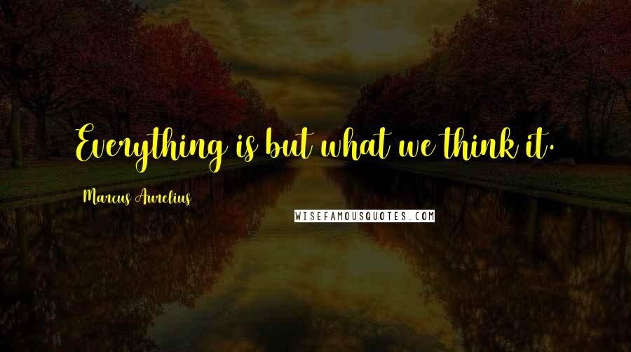 Marcus Aurelius Quotes: Everything is but what we think it.