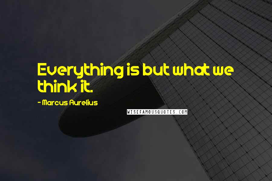 Marcus Aurelius Quotes: Everything is but what we think it.