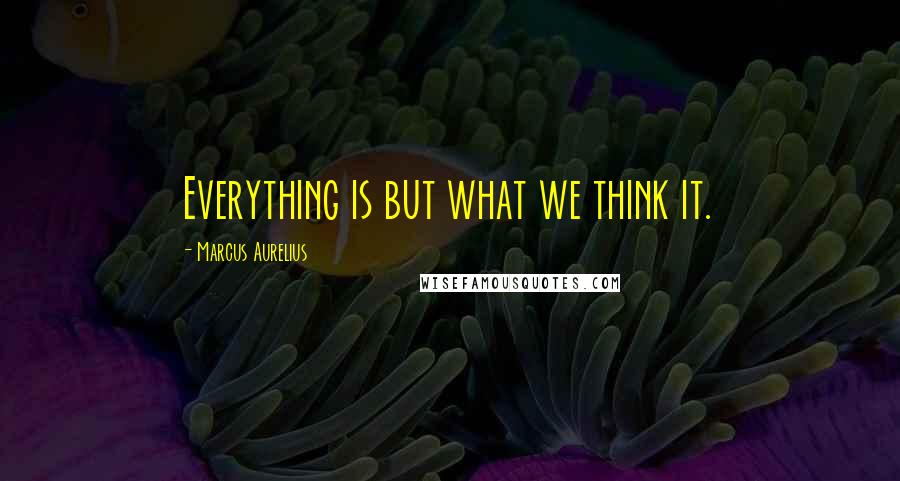 Marcus Aurelius Quotes: Everything is but what we think it.