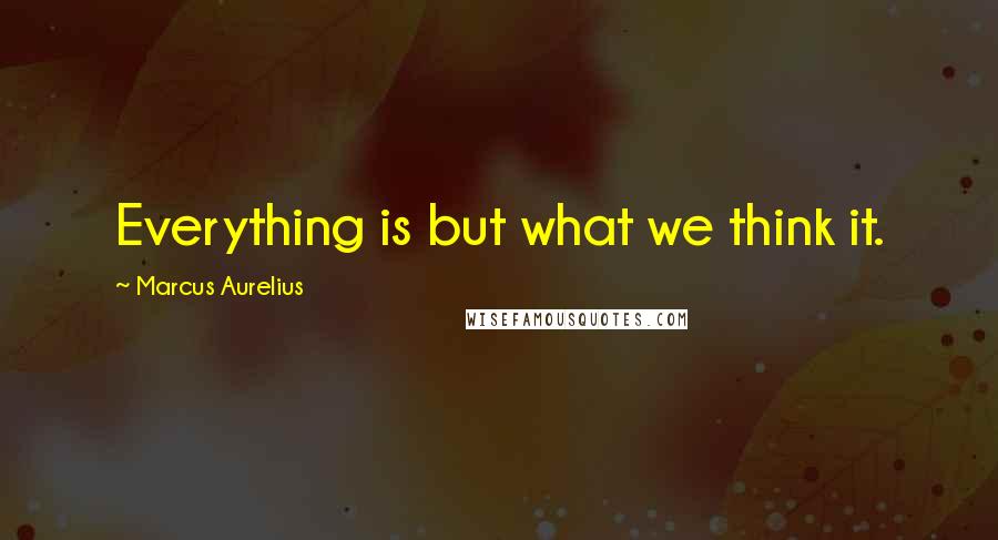 Marcus Aurelius Quotes: Everything is but what we think it.