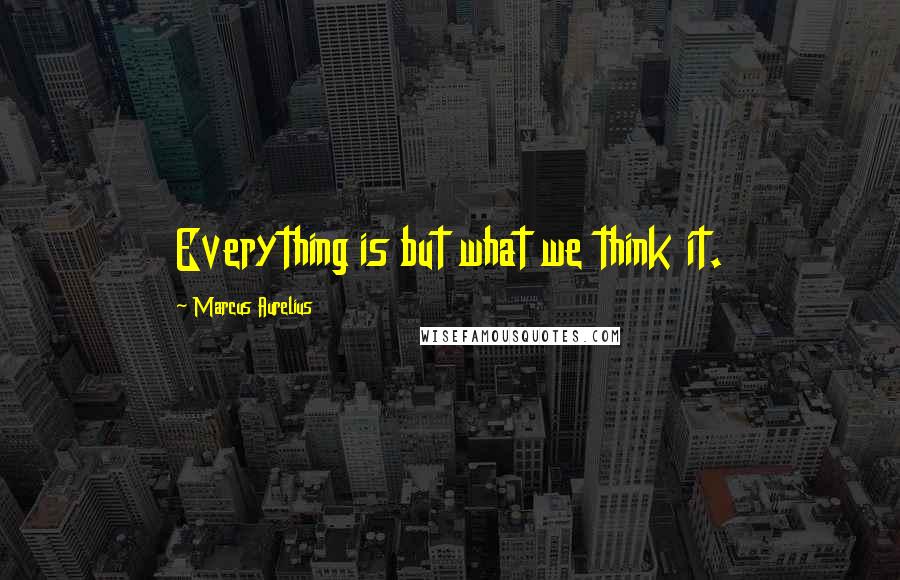 Marcus Aurelius Quotes: Everything is but what we think it.