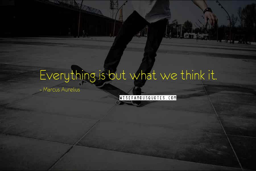 Marcus Aurelius Quotes: Everything is but what we think it.