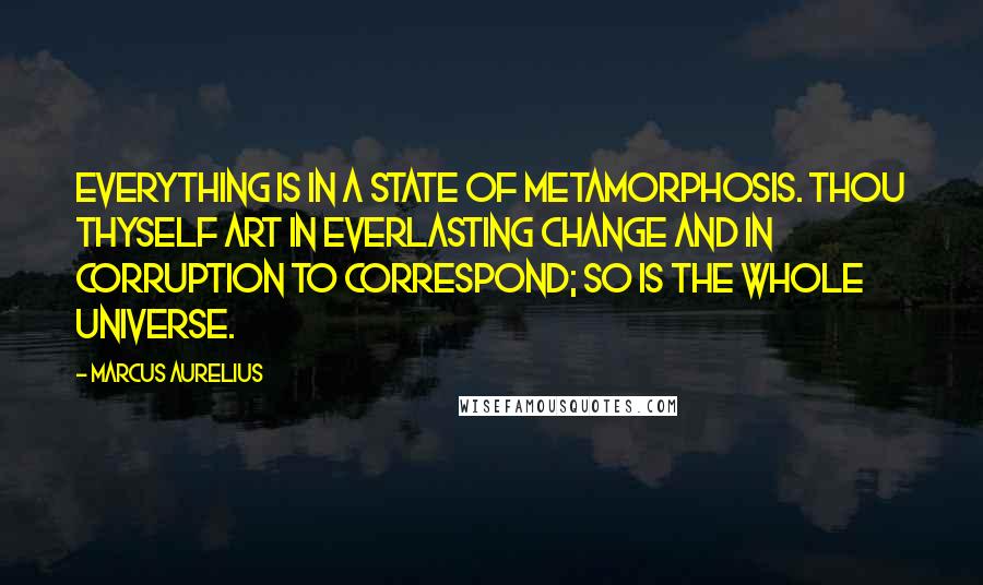 Marcus Aurelius Quotes: Everything is in a state of metamorphosis. Thou thyself art in everlasting change and in corruption to correspond; so is the whole universe.