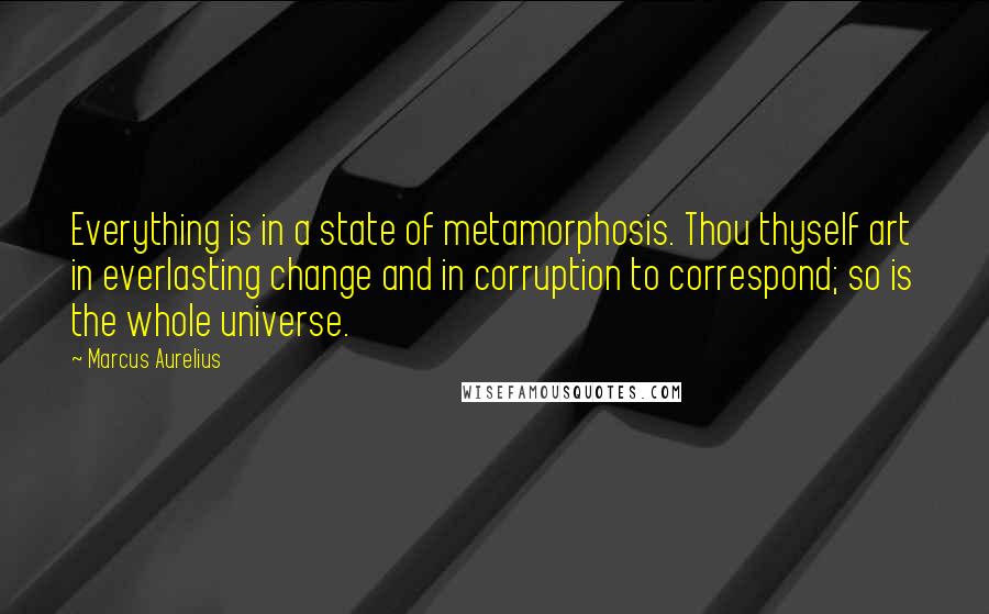 Marcus Aurelius Quotes: Everything is in a state of metamorphosis. Thou thyself art in everlasting change and in corruption to correspond; so is the whole universe.