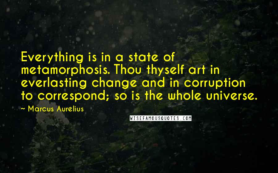 Marcus Aurelius Quotes: Everything is in a state of metamorphosis. Thou thyself art in everlasting change and in corruption to correspond; so is the whole universe.