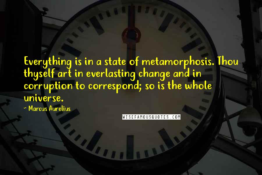 Marcus Aurelius Quotes: Everything is in a state of metamorphosis. Thou thyself art in everlasting change and in corruption to correspond; so is the whole universe.