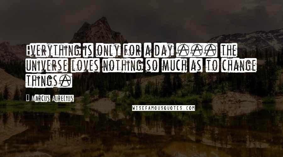 Marcus Aurelius Quotes: Everything is only for a day ... the universe loves nothing so much as to change things.