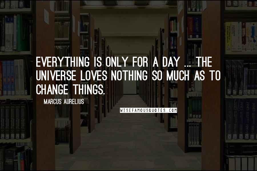 Marcus Aurelius Quotes: Everything is only for a day ... the universe loves nothing so much as to change things.
