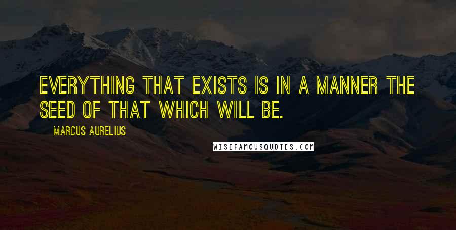 Marcus Aurelius Quotes: Everything that exists is in a manner the seed of that which will be.