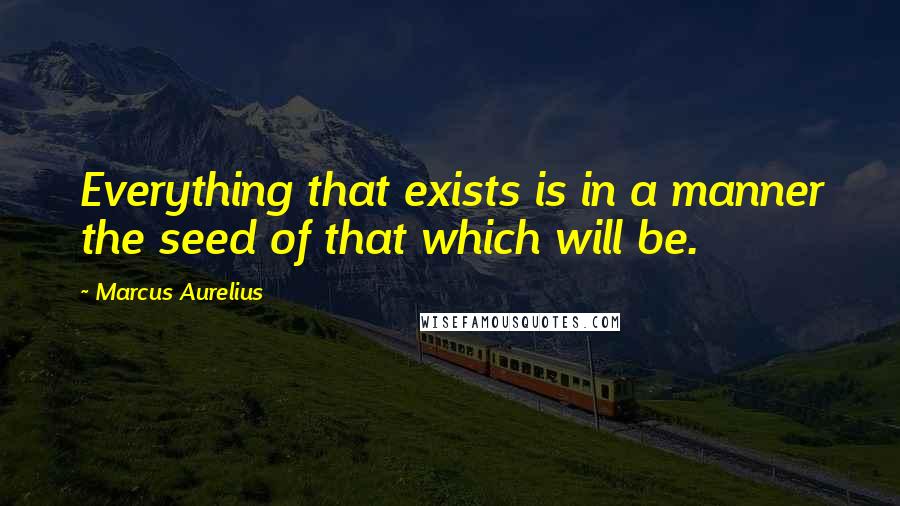 Marcus Aurelius Quotes: Everything that exists is in a manner the seed of that which will be.