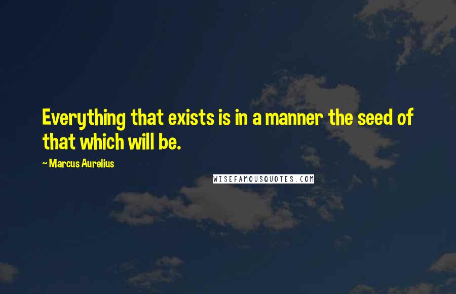 Marcus Aurelius Quotes: Everything that exists is in a manner the seed of that which will be.