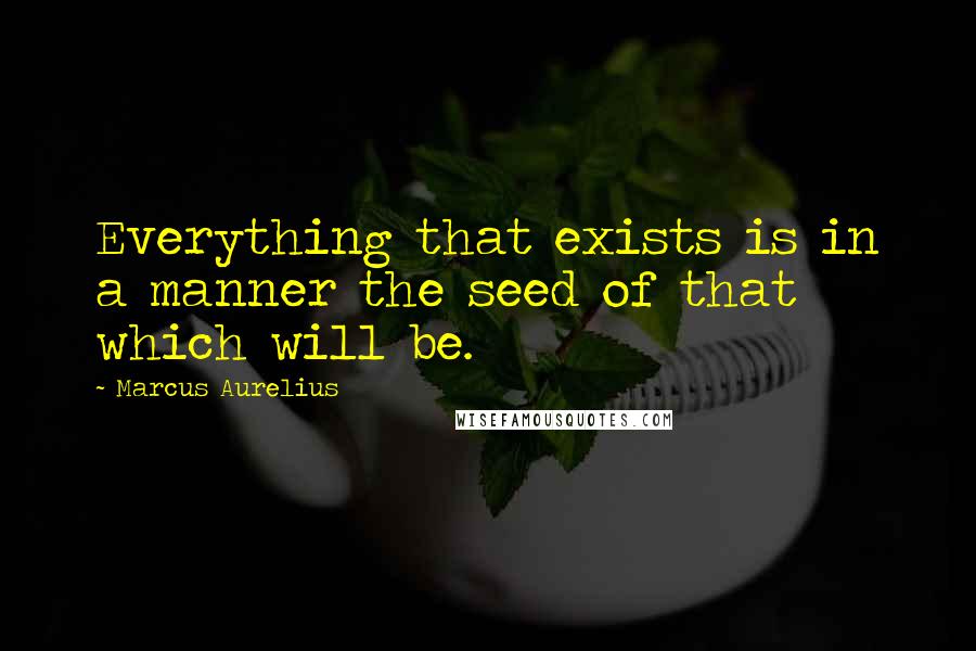 Marcus Aurelius Quotes: Everything that exists is in a manner the seed of that which will be.