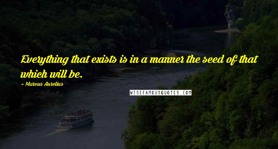 Marcus Aurelius Quotes: Everything that exists is in a manner the seed of that which will be.