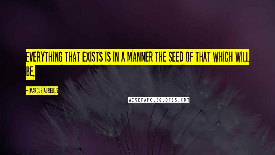 Marcus Aurelius Quotes: Everything that exists is in a manner the seed of that which will be.