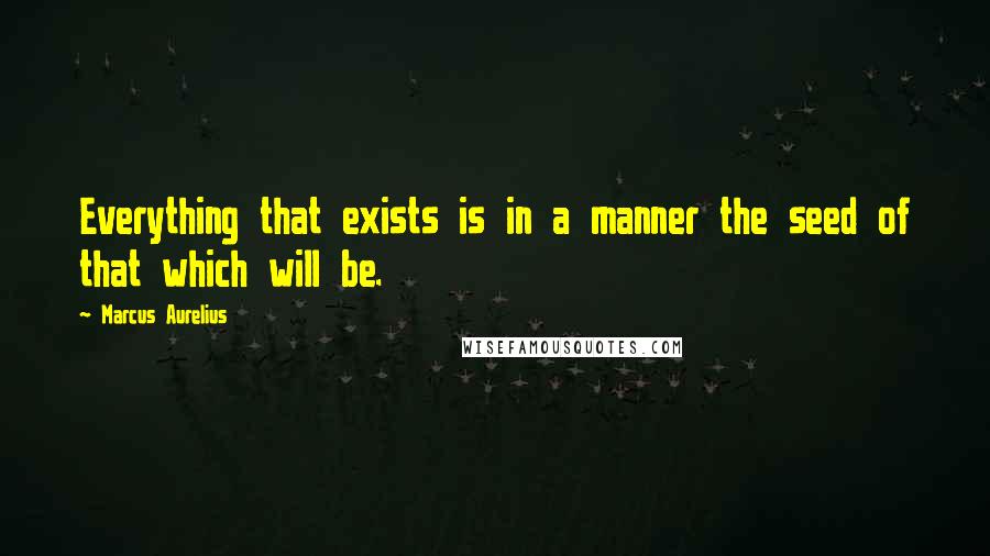 Marcus Aurelius Quotes: Everything that exists is in a manner the seed of that which will be.