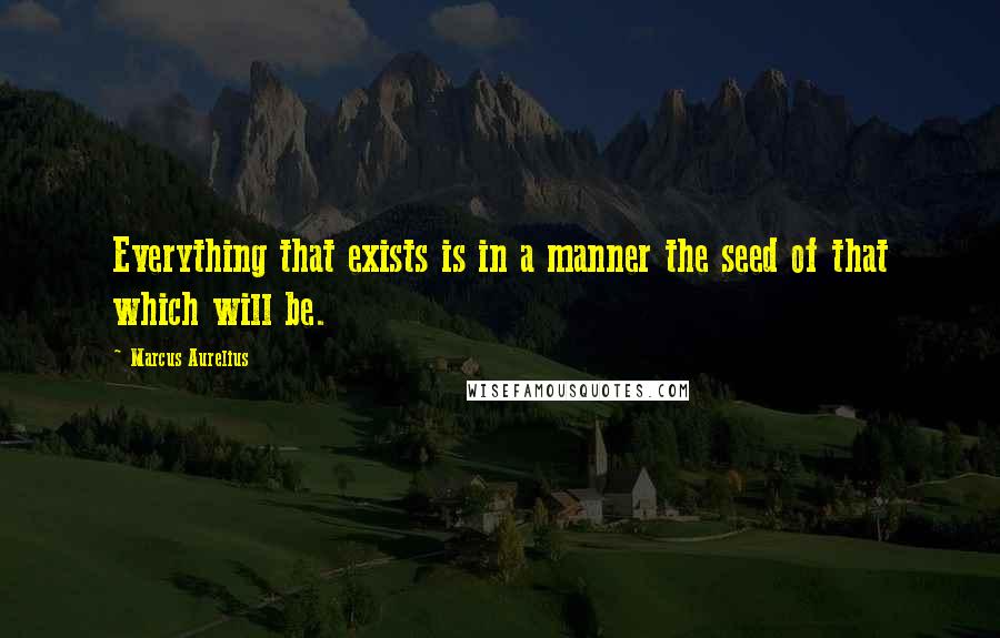 Marcus Aurelius Quotes: Everything that exists is in a manner the seed of that which will be.