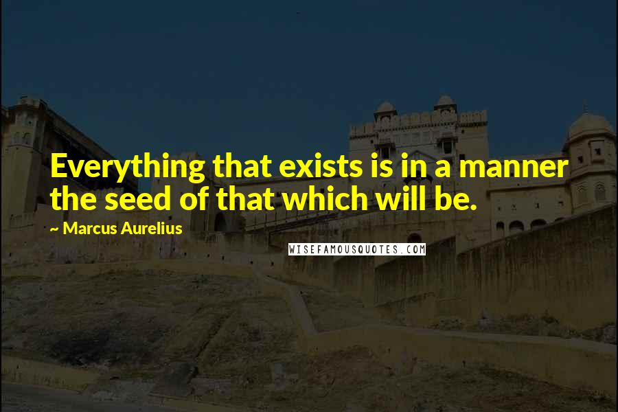 Marcus Aurelius Quotes: Everything that exists is in a manner the seed of that which will be.