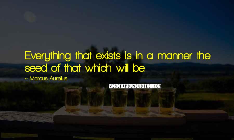 Marcus Aurelius Quotes: Everything that exists is in a manner the seed of that which will be.