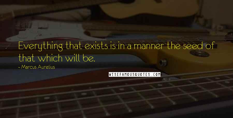 Marcus Aurelius Quotes: Everything that exists is in a manner the seed of that which will be.