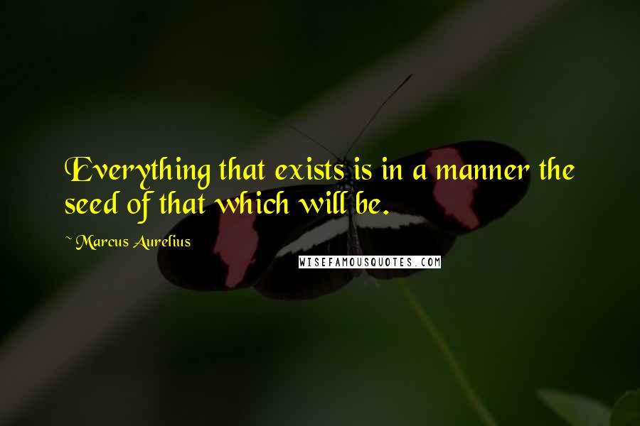 Marcus Aurelius Quotes: Everything that exists is in a manner the seed of that which will be.