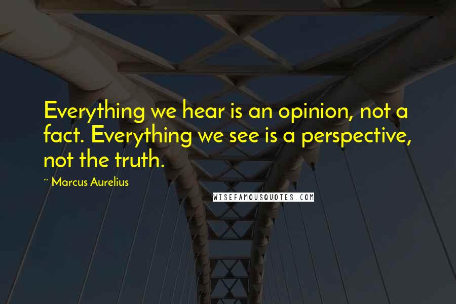 Marcus Aurelius Quotes: Everything we hear is an opinion, not a fact. Everything we see is a perspective, not the truth.