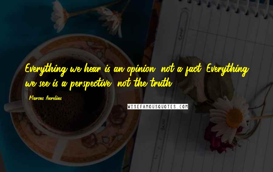 Marcus Aurelius Quotes: Everything we hear is an opinion, not a fact. Everything we see is a perspective, not the truth.