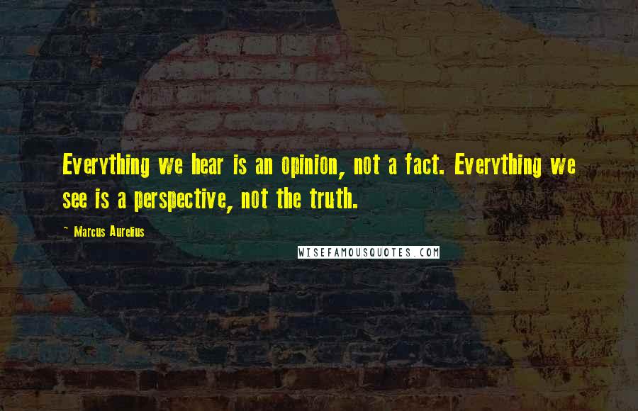 Marcus Aurelius Quotes: Everything we hear is an opinion, not a fact. Everything we see is a perspective, not the truth.