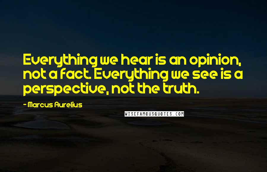 Marcus Aurelius Quotes: Everything we hear is an opinion, not a fact. Everything we see is a perspective, not the truth.