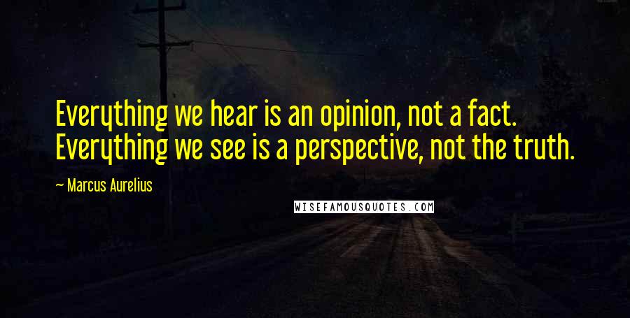 Marcus Aurelius Quotes: Everything we hear is an opinion, not a fact. Everything we see is a perspective, not the truth.