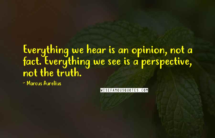 Marcus Aurelius Quotes: Everything we hear is an opinion, not a fact. Everything we see is a perspective, not the truth.