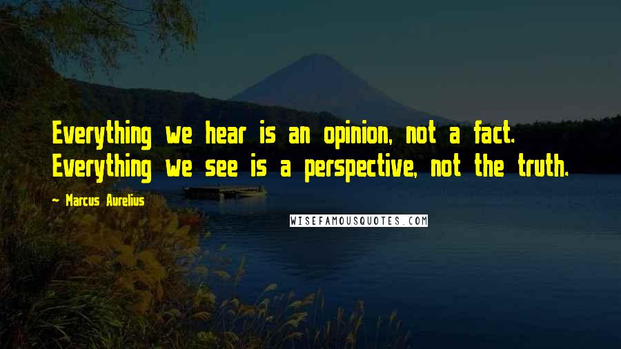 Marcus Aurelius Quotes: Everything we hear is an opinion, not a fact. Everything we see is a perspective, not the truth.