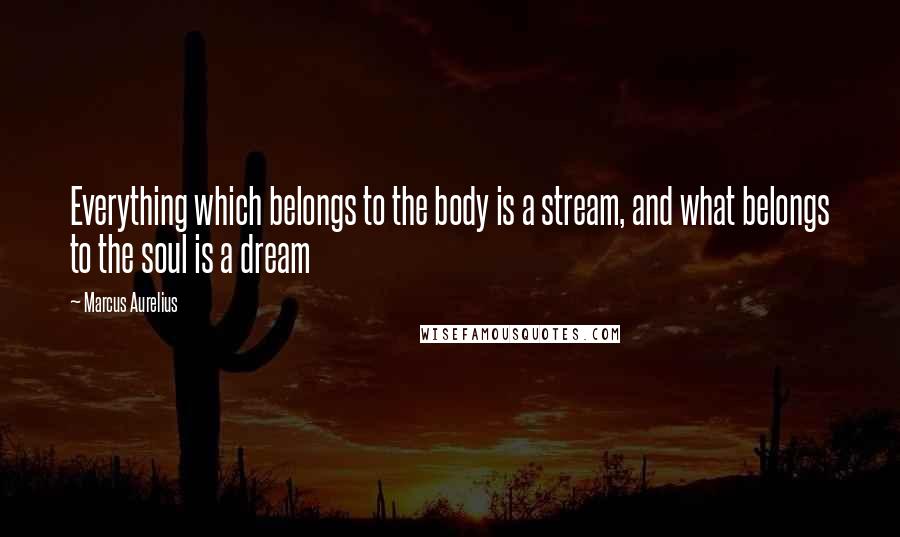 Marcus Aurelius Quotes: Everything which belongs to the body is a stream, and what belongs to the soul is a dream