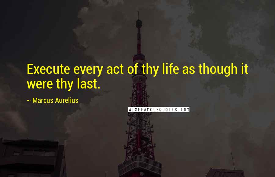 Marcus Aurelius Quotes: Execute every act of thy life as though it were thy last.