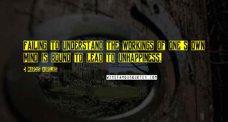 Marcus Aurelius Quotes: Failing to understand the workings of one's own mind is bound to lead to unhappiness.