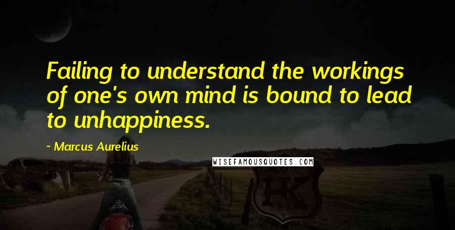 Marcus Aurelius Quotes: Failing to understand the workings of one's own mind is bound to lead to unhappiness.