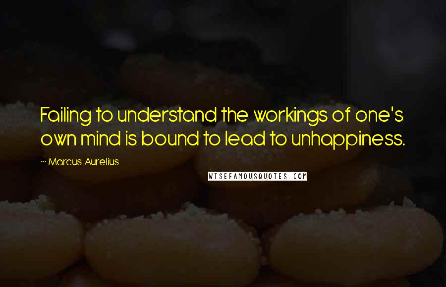 Marcus Aurelius Quotes: Failing to understand the workings of one's own mind is bound to lead to unhappiness.