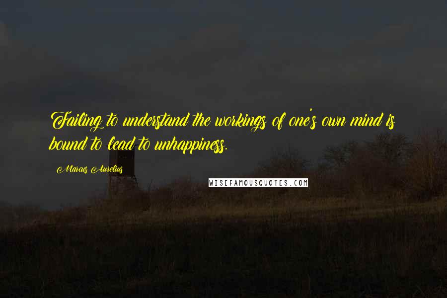 Marcus Aurelius Quotes: Failing to understand the workings of one's own mind is bound to lead to unhappiness.