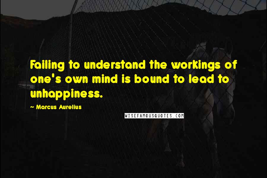 Marcus Aurelius Quotes: Failing to understand the workings of one's own mind is bound to lead to unhappiness.