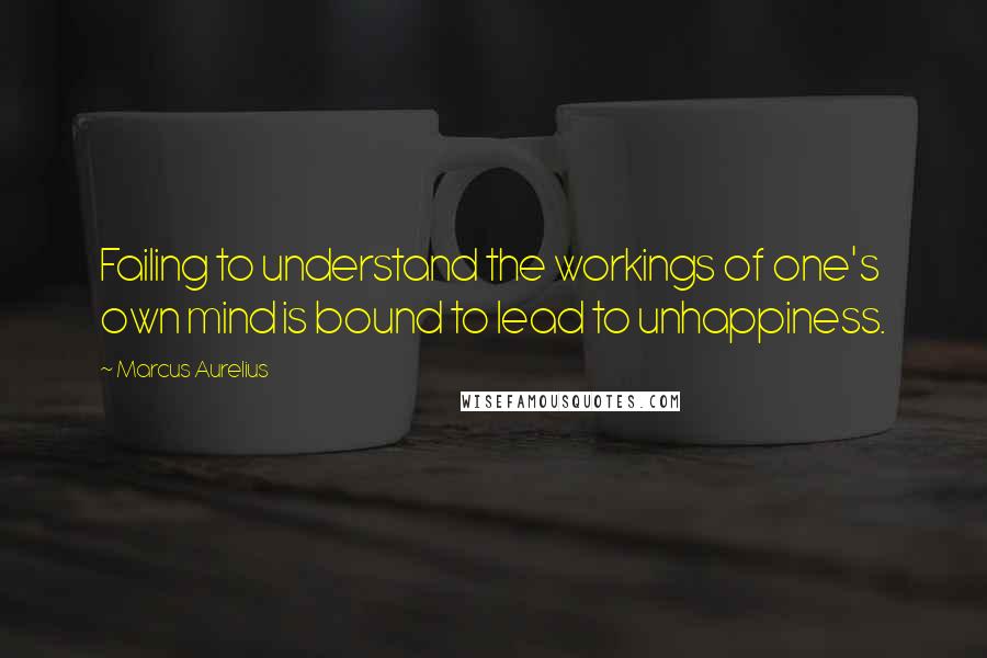 Marcus Aurelius Quotes: Failing to understand the workings of one's own mind is bound to lead to unhappiness.