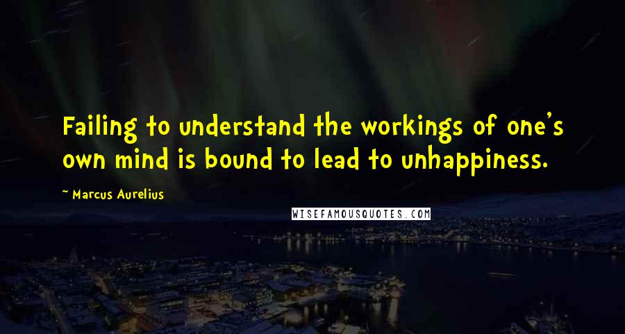 Marcus Aurelius Quotes: Failing to understand the workings of one's own mind is bound to lead to unhappiness.