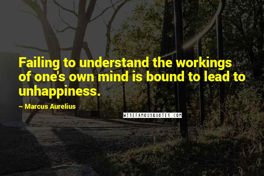 Marcus Aurelius Quotes: Failing to understand the workings of one's own mind is bound to lead to unhappiness.