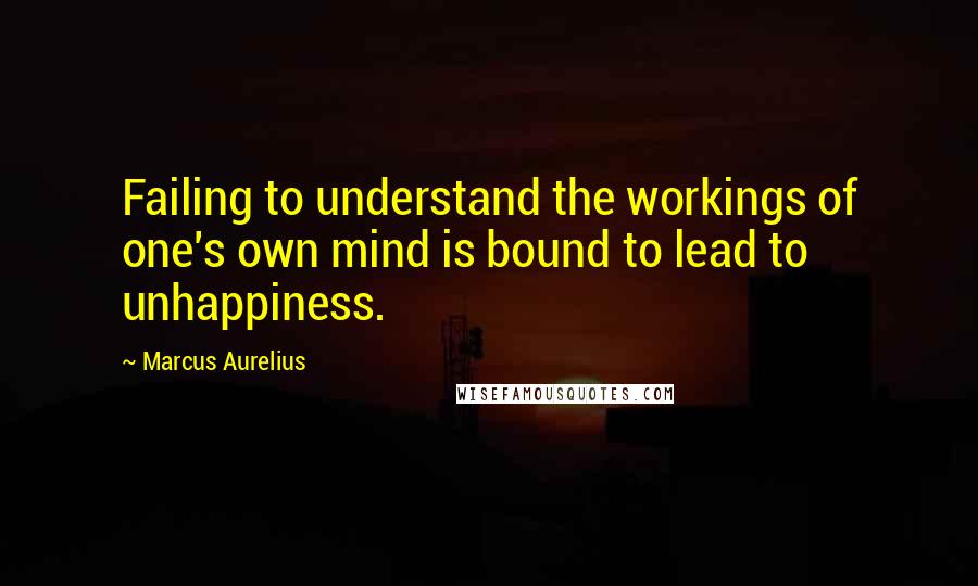 Marcus Aurelius Quotes: Failing to understand the workings of one's own mind is bound to lead to unhappiness.