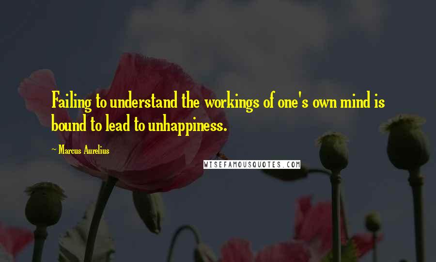 Marcus Aurelius Quotes: Failing to understand the workings of one's own mind is bound to lead to unhappiness.