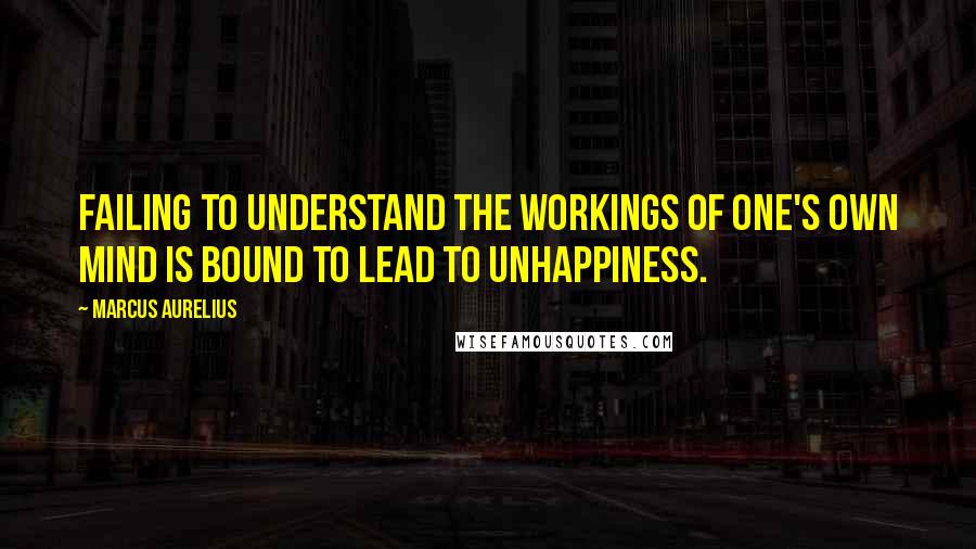 Marcus Aurelius Quotes: Failing to understand the workings of one's own mind is bound to lead to unhappiness.