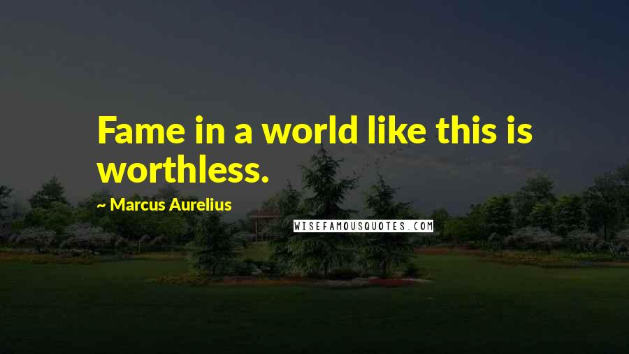 Marcus Aurelius Quotes: Fame in a world like this is worthless.